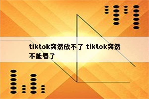 tiktok突然放不了 tiktok突然不能看了