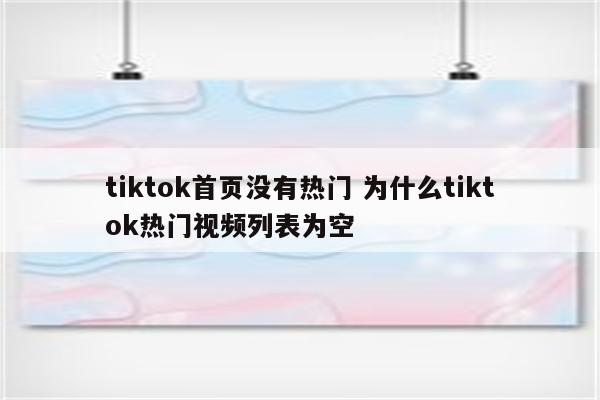 tiktok首页没有热门 为什么tiktok热门视频列表为空