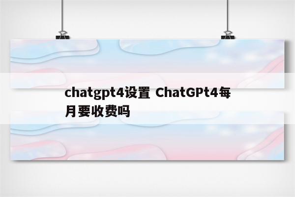 chatgpt4设置 ChatGPt4每月要收费吗