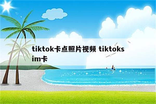 tiktok卡点照片视频 tiktoksim卡