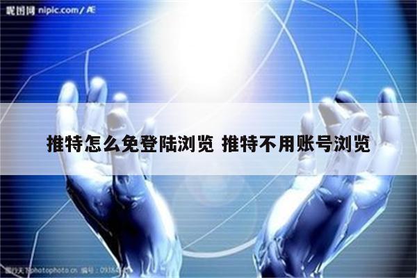 推特怎么免登陆浏览 推特不用账号浏览