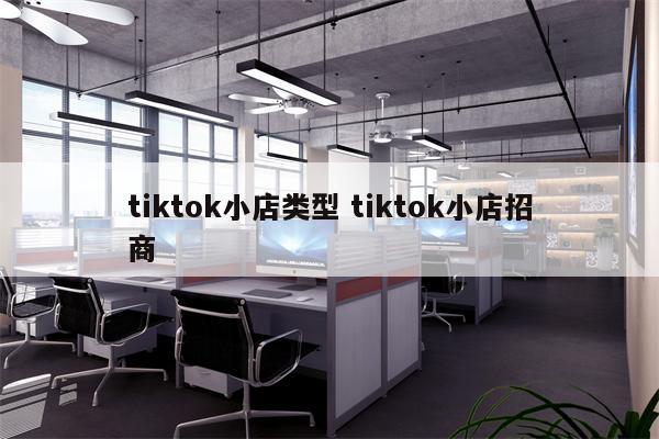 tiktok小店类型 tiktok小店招商