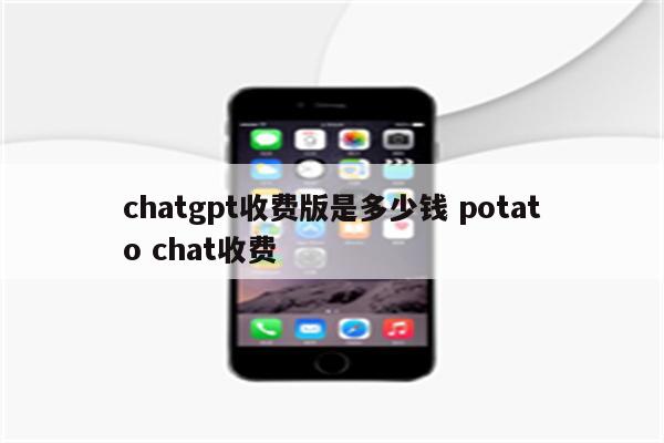 chatgpt收费版是多少钱 potato chat收费