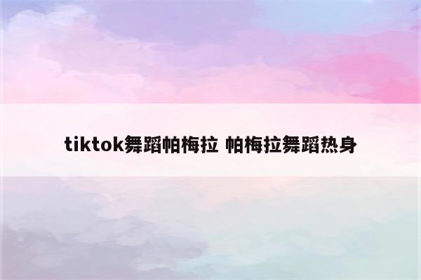 tiktok舞蹈帕梅拉 帕梅拉舞蹈热身