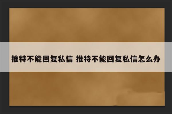 推特不能回复私信 推特不能回复私信怎么办