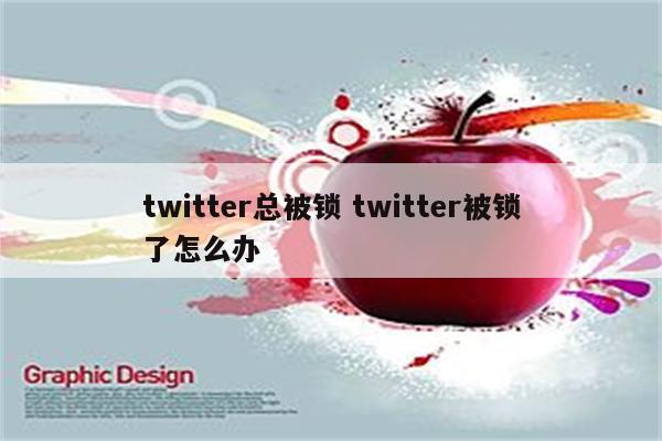 twitter总被锁 twitter被锁了怎么办