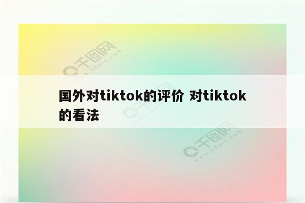 国外对tiktok的评价 对tiktok的看法