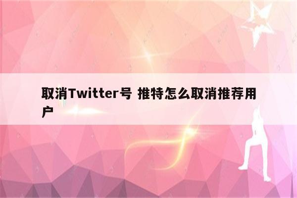 取消Twitter号 推特怎么取消推荐用户