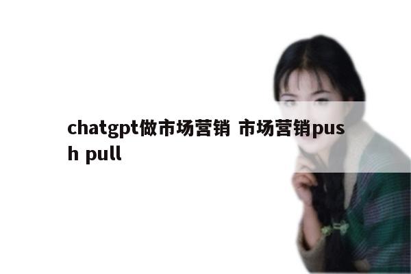 chatgpt做市场营销 市场营销push pull