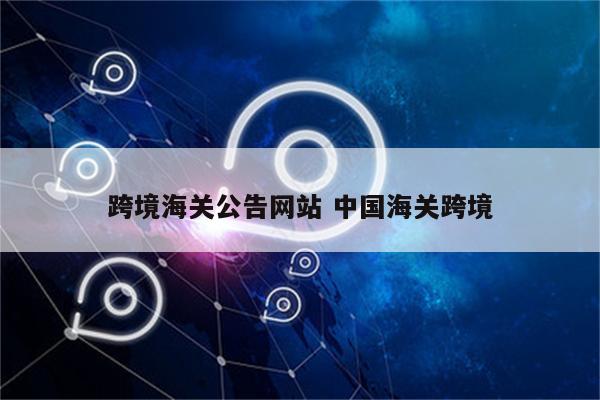 跨境海关公告网站 中国海关跨境