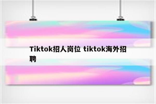 Tiktok招人岗位 tiktok海外招聘