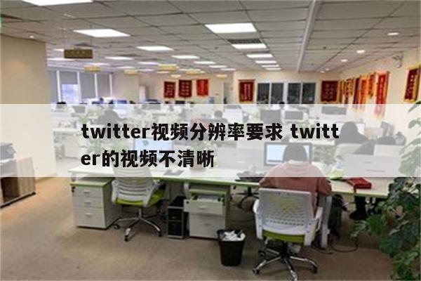 twitter视频分辨率要求 twitter的视频不清晰