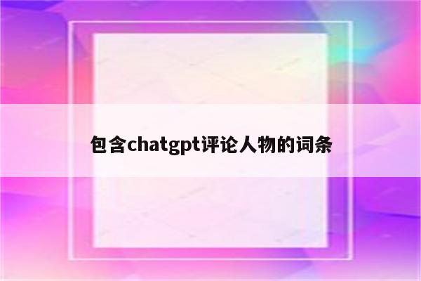 包含chatgpt评论人物的词条