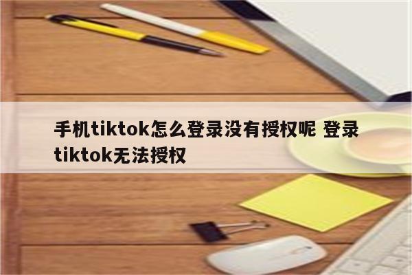 手机tiktok怎么登录没有授权呢 登录tiktok无法授权