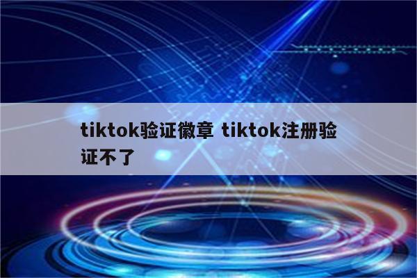 tiktok验证徽章 tiktok注册验证不了