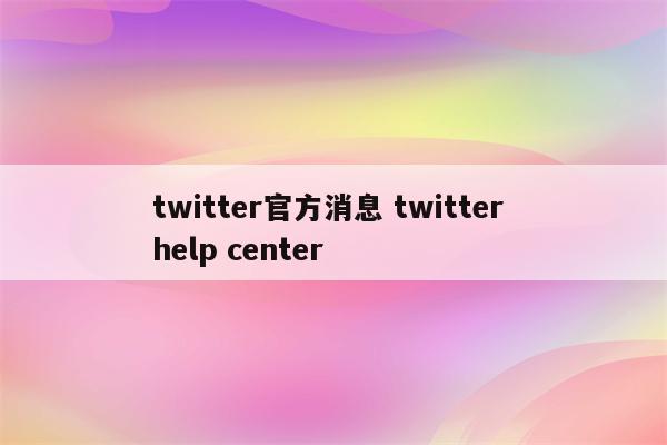 twitter官方消息 twitter help center