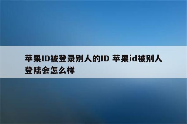 苹果ID被登录别人的ID 苹果id被别人登陆会怎么样