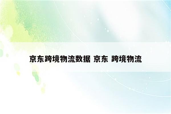 京东跨境物流数据 京东 跨境物流