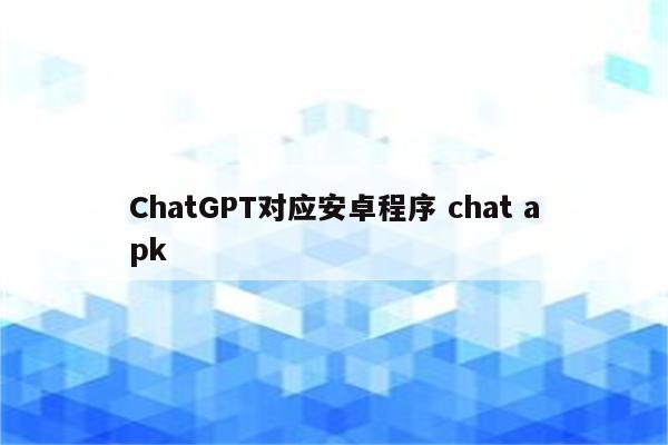 ChatGPT对应安卓程序 chat apk