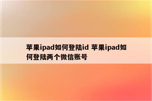 苹果ipad如何登陆id 苹果ipad如何登陆两个微信账号