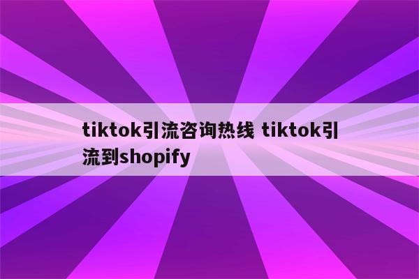 tiktok引流咨询热线 tiktok引流到shopify