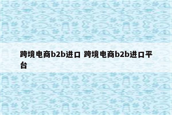 跨境电商b2b进口 跨境电商b2b进口平台