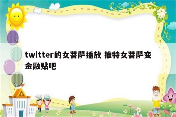 twitter的女菩萨播放 推特女菩萨变金融贴吧