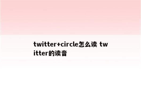 twitter+circle怎么读 twitter的读音