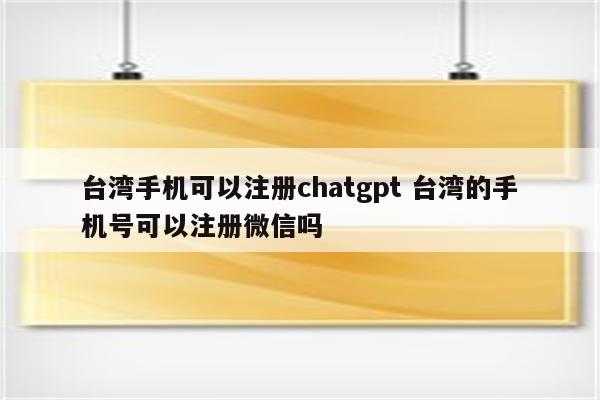 台湾手机可以注册chatgpt 台湾的手机号可以注册微信吗