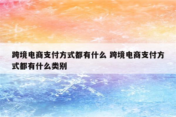 跨境电商支付方式都有什么 跨境电商支付方式都有什么类别