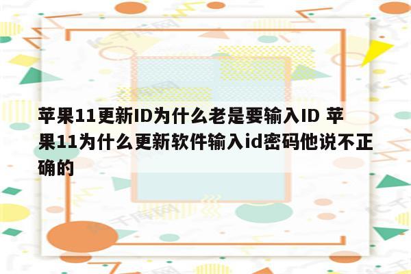 苹果11更新ID为什么老是要输入ID 苹果11为什么更新软件输入id密码他说不正确的