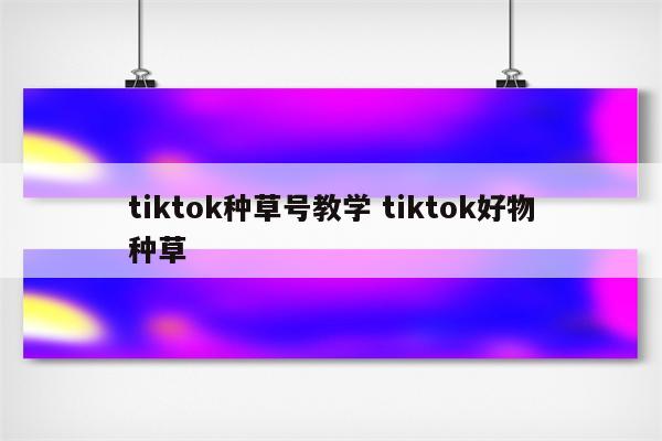 tiktok种草号教学 tiktok好物种草