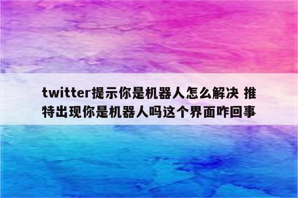 twitter提示你是机器人怎么解决 推特出现你是机器人吗这个界面咋回事