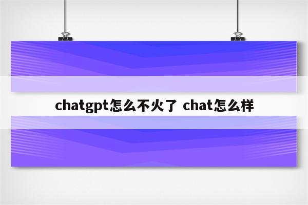 chatgpt怎么不火了 chat怎么样