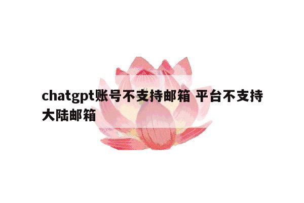 chatgpt账号不支持邮箱 平台不支持大陆邮箱