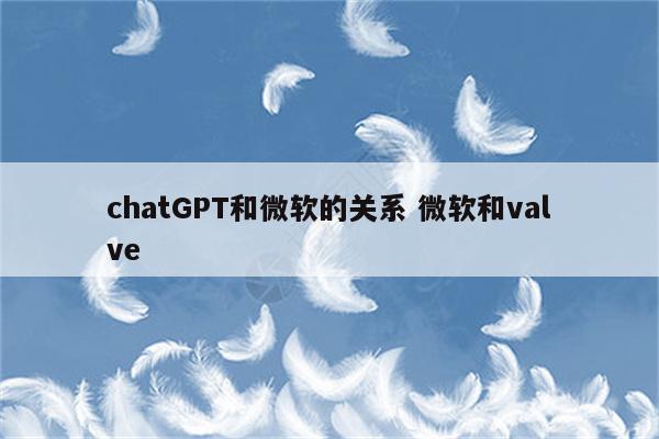 chatGPT和微软的关系 微软和valve