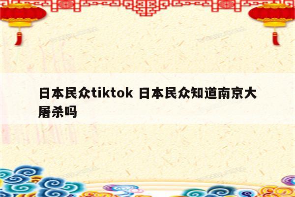 日本民众tiktok 日本民众知道南京大屠杀吗