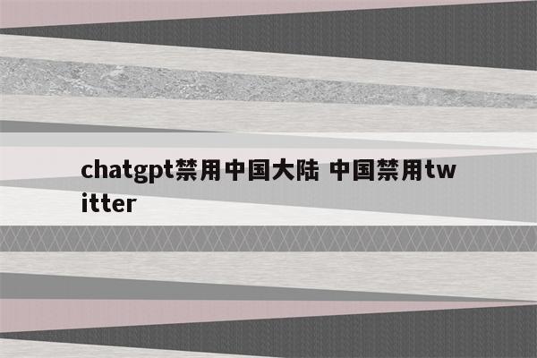 chatgpt禁用中国大陆 中国禁用twitter