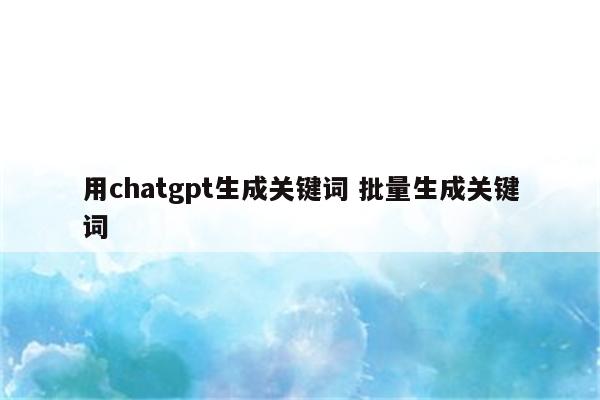 用chatgpt生成关键词 批量生成关键词