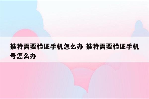 推特需要验证手机怎么办 推特需要验证手机号怎么办