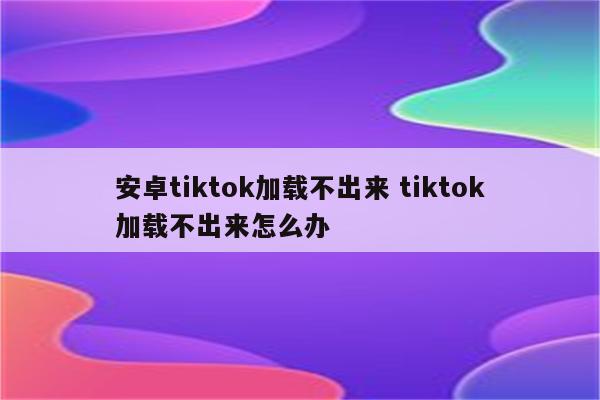 安卓tiktok加载不出来 tiktok加载不出来怎么办