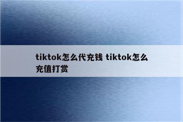 tiktok怎么代充钱 tiktok怎么充值打赏