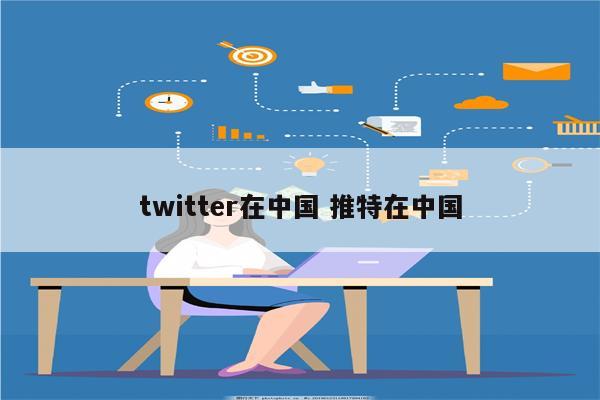 twitter在中国 推特在中国