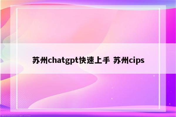 苏州chatgpt快速上手 苏州cips