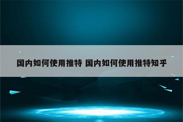 国内如何使用推特 国内如何使用推特知乎