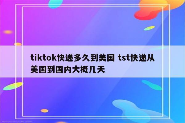 tiktok快递多久到美国 tst快递从美国到国内大概几天