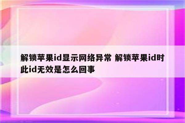 解锁苹果id显示网络异常 解锁苹果id时此id无效是怎么回事