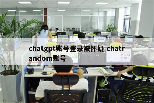 chatgpt账号登录被怀疑 chatrandom账号