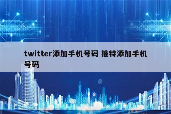 twitter添加手机号码 推特添加手机号码