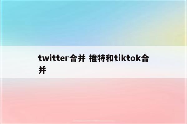 twitter合并 推特和tiktok合并